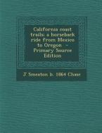 California Coast Trails; A Horseback Ride from Mexico to Oregon - Primary Source Edition di J. Smeaton B. 1864 Chase edito da Nabu Press