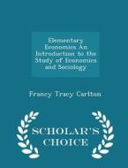 Elementary Economics An Introduction To The Study Of Economics And Sociology - Scholar's Choice Edition di Francy Tracy Carlton edito da Scholar's Choice