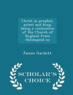 Christ As Prophet, Priest And King di James Garbett edito da Scholar's Choice