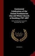 Centennial Celebration Of The United Presbyterian (the Old White) Church Of Building 1797-1897 di Anonymous edito da Andesite Press