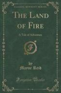 The Land Of Fire di Captain Mayne Reid edito da Forgotten Books