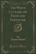 The White Cockade, Or Faith And Fortitude, Vol. 1 Of 3 (classic Reprint) di James Grant edito da Forgotten Books