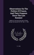Observations On The Politics Of France, And Their Progress Since The Last Summer di T F Hill edito da Palala Press