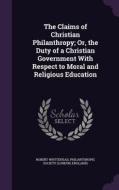 The Claims Of Christian Philanthropy; Or, The Duty Of A Christian Government With Respect To Moral And Religious Education di Robert Whytehead edito da Palala Press