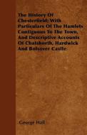 The History Of Chesterfield; With Particulars Of The Hamlets Contiguous To The Town, And Descriptive Accounts Of Chatsho di George Hall edito da Husband Press