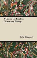 A Course On Practical Elementary Biology di John Bidgood edito da Barzun Press