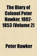 The Diary Of Colonel Peter Hawker, 1802-1853 di Peter Hawker edito da General Books Llc