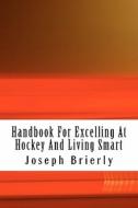 Handbook for Excelling at Hockey and Living Smart di Joseph E. Brierly Ph. D. edito da Createspace