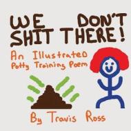We Don't Shit There: An Illustrated Potty Training Poem di Travis Lynn Ross edito da Createspace