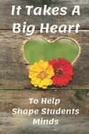 It Takes a Big Heart To Help Shape Students Minds: Heart and Flowers Teacher Appreciation Journal containing Inspiration di Goddess Book Press edito da LIGHTNING SOURCE INC
