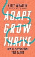 Adapt Grow Thrive: How to Supercharge Your Career di Kelly Whalley edito da FISHER KING PUB