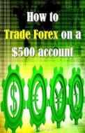How to Trade Forex on a $500 Account di J. Geruto edito da Createspace Independent Publishing Platform