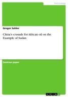 China's crusade for African oil on the Example of Sudan di Gregor Sahler edito da GRIN Publishing