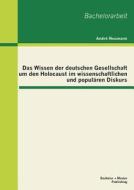 Das Wissen der deutschen Gesellschaft um den Holocaust im wissenschaftlichen und populären Diskurs di André Neumann edito da Bachelor + Master Publishing