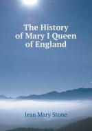 The History Of Mary I Queen Of England di Jean Mary Stone edito da Book On Demand Ltd.