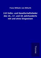 110 Volks- und Gesellschaftslieder des 16., 17. und 18. Jahrhunderts mit und ohne Singweisen di Franz Wilhelm von Ditfurth edito da TP Verone Publishing