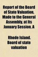 Report Of The Board Of State Valuation, Made To The General Assembly, At Its January Session, A di Rhode Island Board of State Valuation edito da General Books Llc
