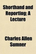 Shorthand And Reporting; A Lecture di Charles Allen Sumner edito da General Books Llc