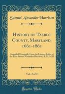 History of Talbot County, Maryland, 1661-1861, Vol. 2 of 2: Compiled Principally from the Literary Relics of the Late Samuel Alexander Harrison, A. M. di Samuel Alexander Harrison edito da Forgotten Books