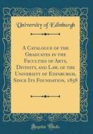 A Catalogue of the Graduates in the Faculties of Arts, Divinity, and Law, of the University of Edinburgh, Since Its Foundation, 1858 (Classic Reprint) di University Of Edinburgh edito da Forgotten Books
