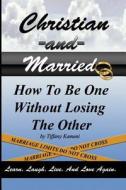 Christian and Married: How to Be One Without Losing the Other di Mrs Tiffany Buckner-Kameni, Tiffany Buckner-Kameni edito da Anointed Fire