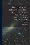 Theory of the Stellar Universe and the Mixed Doctrine of Parallax and Abberration [microform] di John Harris edito da LIGHTNING SOURCE INC