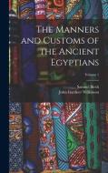 The Manners and Customs of the Ancient Egyptians; Volume 1 di John Gardner Wilkinson, Samuel Birch edito da LEGARE STREET PR