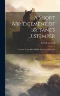A Short Abridgement of Britane's Distemper: From the Yeare of God M.Dc.Xxxix. to M.Dc.Xlix di Patrick Gordon edito da LEGARE STREET PR