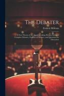 The Debater: A New Theory of the Art of Speaking: Being a Series of Complete Debates, Outlines of Debates, and Questions for Discus di Frederic Rowton edito da LEGARE STREET PR