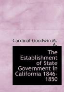 The Establishment Of State Government In California 1846-1850 di Cardinal Goodwin edito da Bibliolife