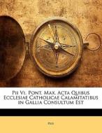 Pii Vi. Pont. Max. Acta Quibus Ecclesiae Catholicae Calamitatibus In Gallia Consultum Est di . Pius edito da Nabu Press