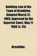 Building-law Of The Town Of Brookline, Adopted March 31, 1903, Approved By The Superior Court, May 11, 1903 (volume 25) di Brookline. edito da General Books Llc