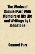 The Works Of Samuel Parr, With Memoirs O di Samuel Parr edito da General Books