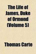 The Life Of James, Duke Of Ormond (volume 5) di Thomas Carte edito da General Books Llc