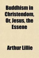 Buddhism In Christendom, Or, Jesus, The Essene di Arthur Lillie edito da General Books Llc