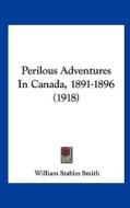 Perilous Adventures in Canada, 1891-1896 (1918) di William Stables Smith edito da Kessinger Publishing