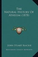 The Natural History of Atheism (1878) the Natural History of Atheism (1878) di John Stuart Blackie edito da Kessinger Publishing