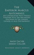 The Emperor Marcus Antoninus: His Conversation with Himself; Together with the Preliminary Discourse of the Learned Gataker, as Also the Emperor's s di Andre Dacier edito da Kessinger Publishing