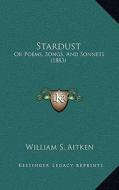 Stardust: Or Poems, Songs, and Sonnets (1883) di William S. Aitken edito da Kessinger Publishing