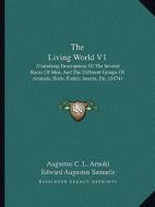 The Living World V1: Containing Descriptions of the Several Races of Men, and the Different Groups of Animals, Birds, Fishes, Insects, Etc. di Augustus C. L. Arnold, Edward Augustus Samuels edito da Kessinger Publishing