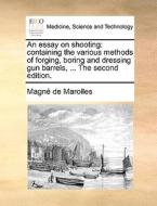 An Essay On Shooting: Containing The Various Methods Of Forging, Boring And Dressing Gun Barrels, ... The Second Edition. di Magnï¿½ de Marolles edito da Gale Ecco, Print Editions