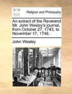 An Extract Of The Reverend Mr. John Wesley's Journal, From October 27, 1743, To November 17, 1746 di John Wesley edito da Gale Ecco, Print Editions