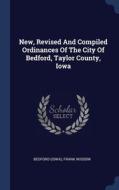 New, Revised And Compiled Ordinances Of The City Of Bedford, Taylor County, Iowa di Bedfor Iowa, Frank Wisdom edito da Sagwan Press