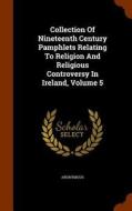Collection Of Nineteenth Century Pamphlets Relating To Religion And Religious Controversy In Ireland, Volume 5 di Anonymous edito da Arkose Press