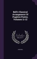 Bell's Classical Arrangement Of Fugitive Poetry, Volumes 11-12 di John Bell edito da Palala Press