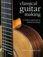 Classical Guitar Making: A Modern Approach to Traditional Design di John S. Bogdanovich edito da STERLING PUB