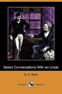 Select Conversations with an Uncle, (Now Extinct) and Two Other Reminiscences (Dodo Press) di H. G. Wells edito da Dodo Press