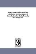 Report of the Chicago Relief and Aid Society of Disbursement of Contributions for the Sufferers by the Chicago Fire. di Chicago Relief & Aid Society, Chicago Relief and Aid Society edito da UNIV OF MICHIGAN PR