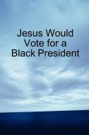 Jesus Would Vote for a Black President di Peter Opa edito da Lulu.com