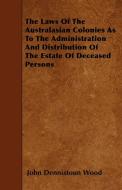 The Laws Of The Australasian Colonies As To The Administration And Distribution Of The Estate Of Deceased Persons di John Dennistoun Wood edito da Sastri Press